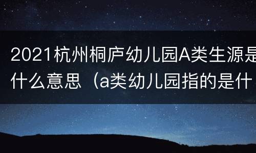 2021杭州桐庐幼儿园A类生源是什么意思（a类幼儿园指的是什么）