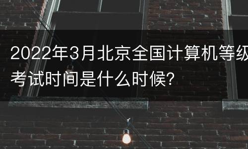 2022年3月北京全国计算机等级考试时间是什么时候？