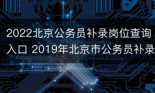 2022北京公务员补录岗位查询入口 2019年北京市公务员补录公告