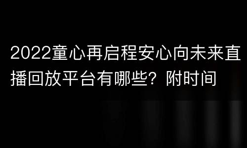 2022童心再启程安心向未来直播回放平台有哪些？附时间