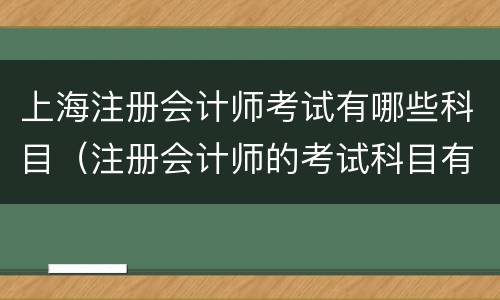 上海注册会计师考试有哪些科目（注册会计师的考试科目有哪些）