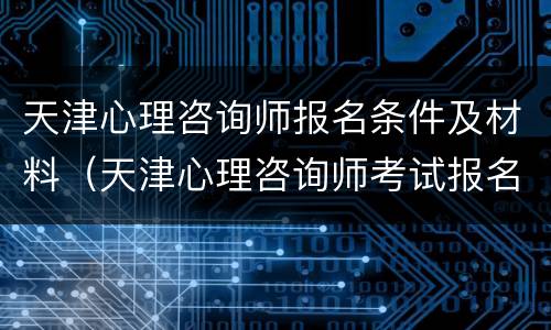 天津心理咨询师报名条件及材料（天津心理咨询师考试报名条件）