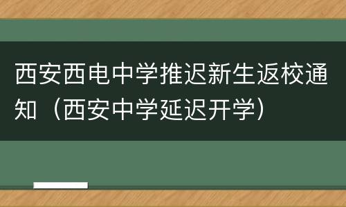 西安西电中学推迟新生返校通知（西安中学延迟开学）