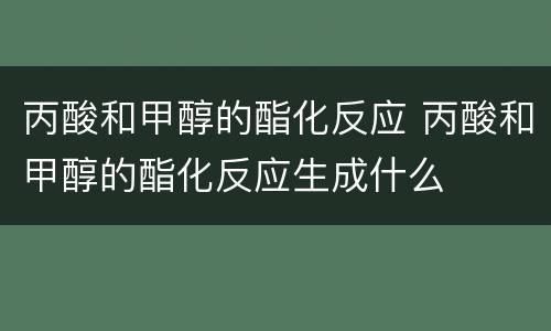 丙酸和甲醇的酯化反应 丙酸和甲醇的酯化反应生成什么