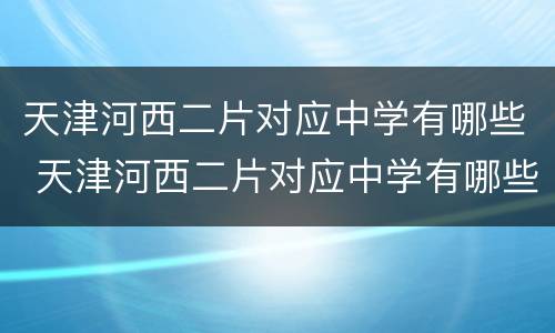 天津河西二片对应中学有哪些 天津河西二片对应中学有哪些小区