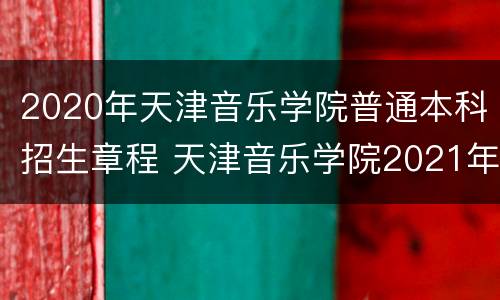 2020年天津音乐学院普通本科招生章程 天津音乐学院2021年本科招生简章