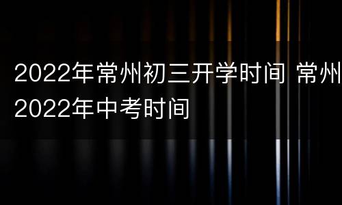 2022年常州初三开学时间 常州2022年中考时间