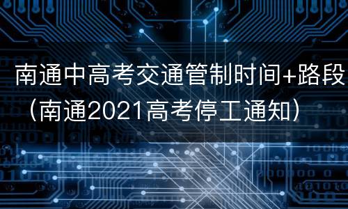 南通中高考交通管制时间+路段（南通2021高考停工通知）