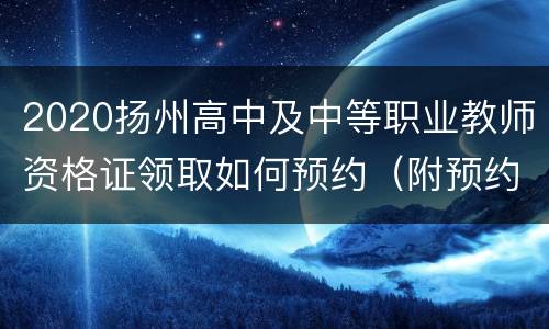 2020扬州高中及中等职业教师资格证领取如何预约（附预约入口）