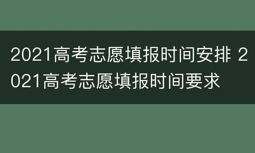 2021高考志愿填报时间安排 2021高考志愿填报时间要求