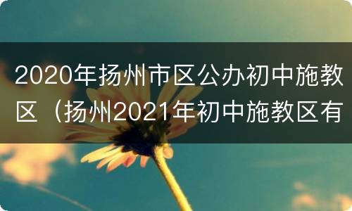 2020年扬州市区公办初中施教区（扬州2021年初中施教区有没有什么变动）