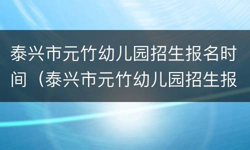 泰兴市元竹幼儿园招生报名时间（泰兴市元竹幼儿园招生报名时间表）