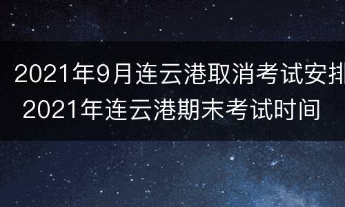 2021年9月连云港取消考试安排 2021年连云港期末考试时间