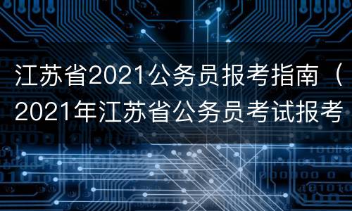 江苏省2021公务员报考指南（2021年江苏省公务员考试报考指南）