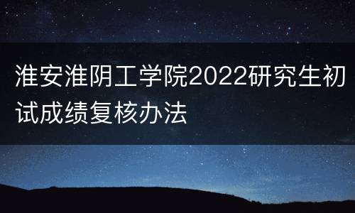 淮安淮阴工学院2022研究生初试成绩复核办法