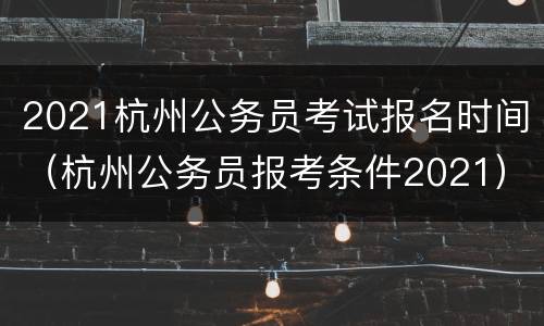 2021杭州公务员考试报名时间（杭州公务员报考条件2021）