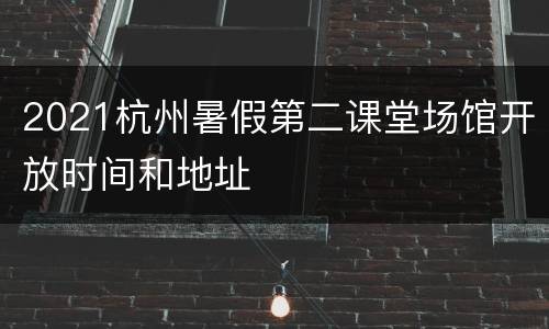 2021杭州暑假第二课堂场馆开放时间和地址