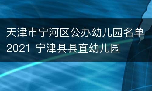 天津市宁河区公办幼儿园名单2021 宁津县县直幼儿园