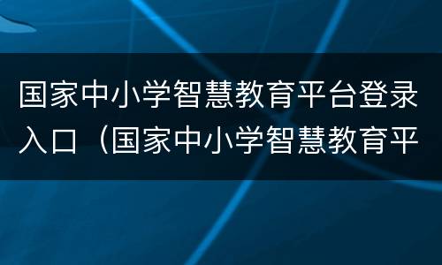 国家中小学智慧教育平台登录入口（国家中小学智慧教育平台）