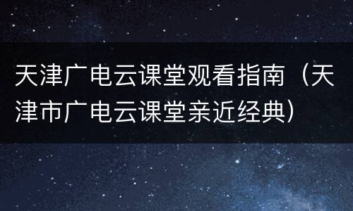 天津广电云课堂观看指南（天津市广电云课堂亲近经典）