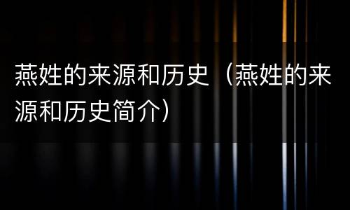 燕姓的来源和历史（燕姓的来源和历史简介）