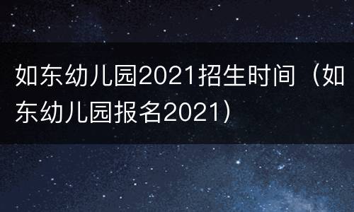 如东幼儿园2021招生时间（如东幼儿园报名2021）