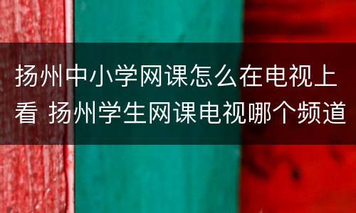 扬州中小学网课怎么在电视上看 扬州学生网课电视哪个频道看