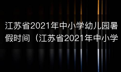 江苏省2021年中小学幼儿园暑假时间（江苏省2021年中小学幼儿园暑假时间是多少）