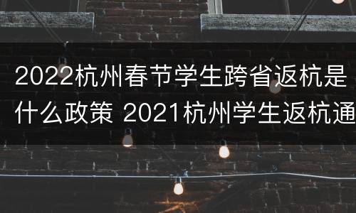 2022杭州春节学生跨省返杭是什么政策 2021杭州学生返杭通知