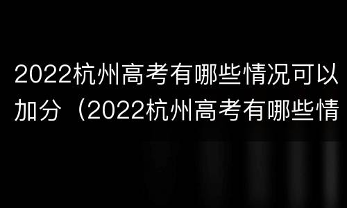 2022杭州高考有哪些情况可以加分（2022杭州高考有哪些情况可以加分呢）