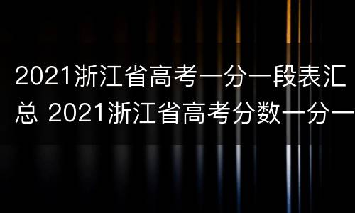 2021浙江省高考一分一段表汇总 2021浙江省高考分数一分一段