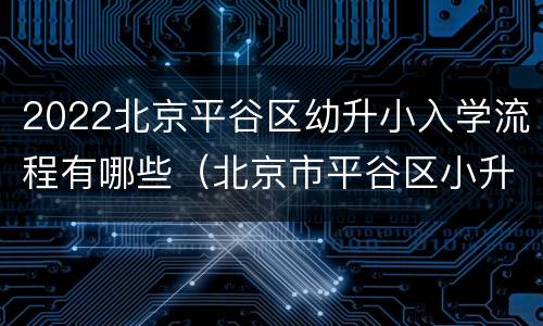 2022北京平谷区幼升小入学流程有哪些（北京市平谷区小升初政策）