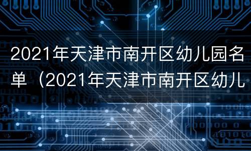 2021年天津市南开区幼儿园名单（2021年天津市南开区幼儿园报名）