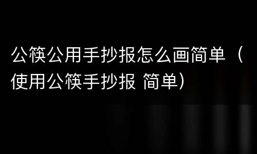 公筷公用手抄报怎么画简单（使用公筷手抄报 简单）