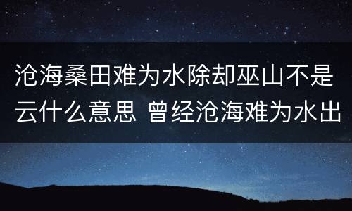 沧海桑田难为水除却巫山不是云什么意思 曾经沧海难为水出自谁