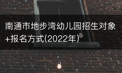 南通市地步湾幼儿园招生对象+报名方式(2022年)