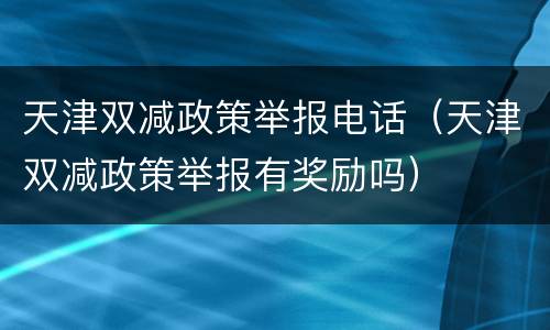 天津双减政策举报电话（天津双减政策举报有奖励吗）