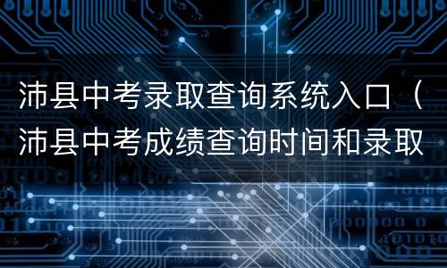 沛县中考录取查询系统入口（沛县中考成绩查询时间和录取分数线）