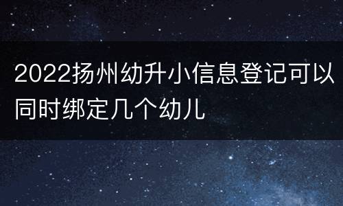 2022扬州幼升小信息登记可以同时绑定几个幼儿