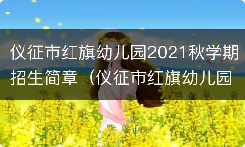 仪征市红旗幼儿园2021秋学期招生简章（仪征市红旗幼儿园2021秋学期招生简章）