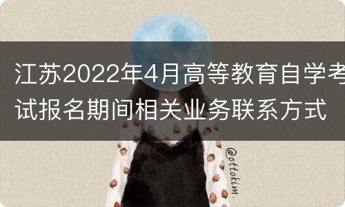 江苏2022年4月高等教育自学考试报名期间相关业务联系方式