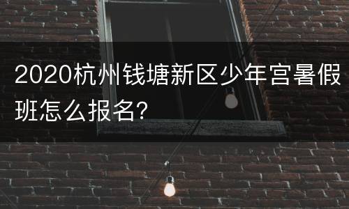 2020杭州钱塘新区少年宫暑假班怎么报名？