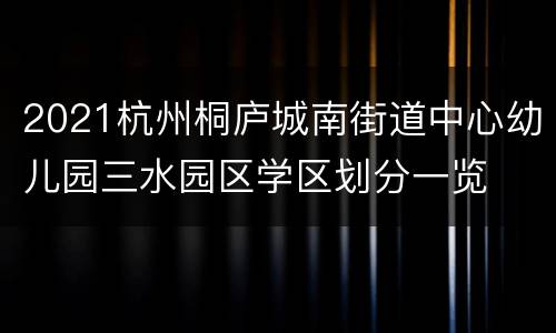 2021杭州桐庐城南街道中心幼儿园三水园区学区划分一览