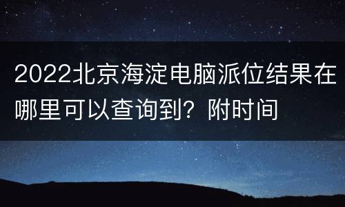 2022北京海淀电脑派位结果在哪里可以查询到？附时间