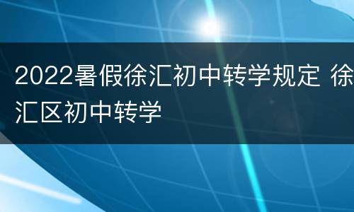 2022暑假徐汇初中转学规定 徐汇区初中转学