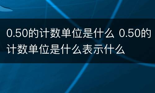 0.50的计数单位是什么 0.50的计数单位是什么表示什么