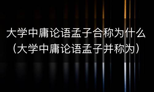 大学中庸论语孟子合称为什么（大学中庸论语孟子并称为）