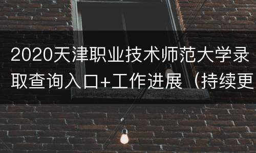 2020天津职业技术师范大学录取查询入口+工作进展（持续更新）