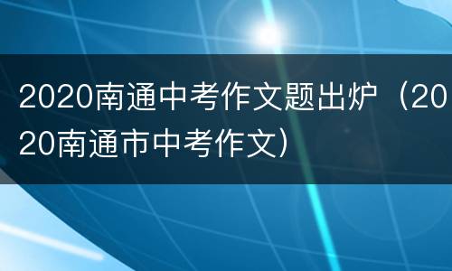 2020南通中考作文题出炉（2020南通市中考作文）