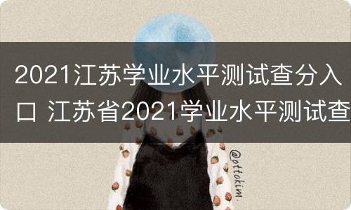 2021江苏学业水平测试查分入口 江苏省2021学业水平测试查分